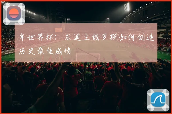 年世界杯：东道主俄罗斯如何创造历史最佳成绩