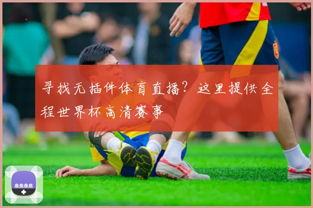寻找无插件体育直播？这里提供全程世界杯高清赛事