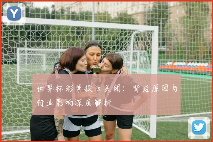 世界杯彩票投注关闭：背后原因与行业影响深度解析