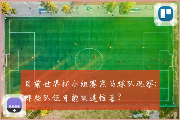 目前世界杯小组赛黑马球队观察：哪些队伍可能制造惊喜？