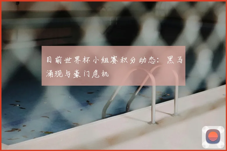 目前世界杯小组赛积分动态：黑马涌现与豪门危机