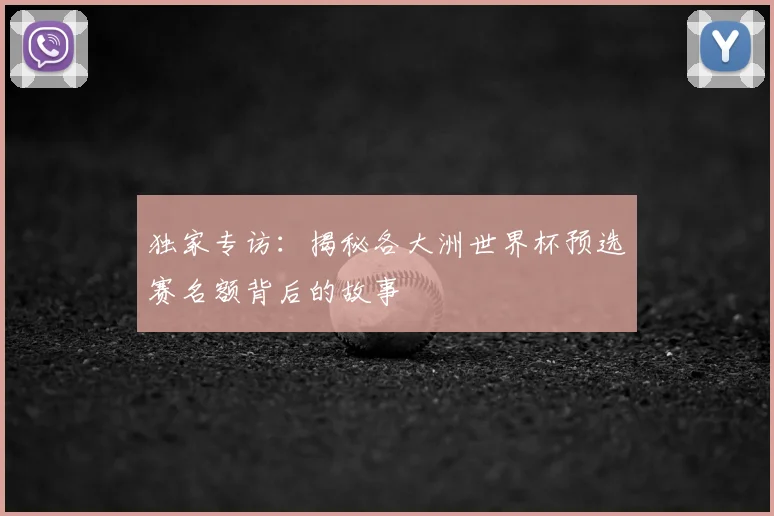 独家专访：揭秘各大洲世界杯预选赛名额背后的故事