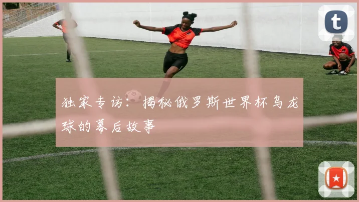 独家专访：揭秘俄罗斯世界杯乌龙球的幕后故事