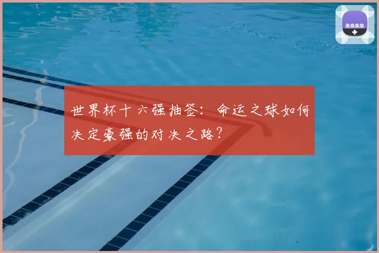 世界杯十六强抽签：命运之球如何决定豪强的对决之路？