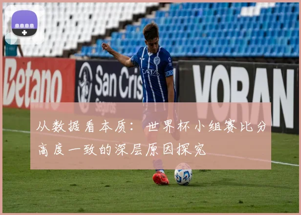 从数据看本质:世界杯小组赛比分高度一致的深层原因探究