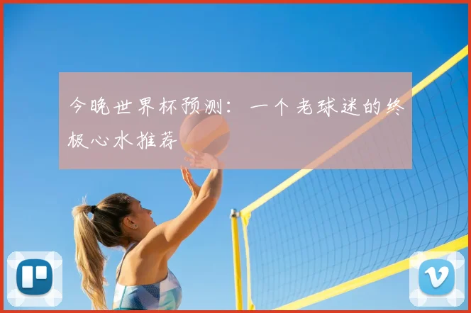 今晚世界杯预测:一个老球迷的终极心水推荐