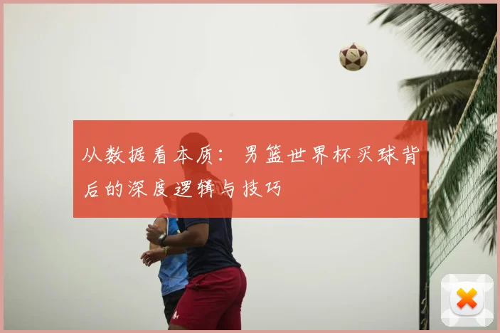 从数据看本质：男篮世界杯买球背后的深度逻辑与技巧