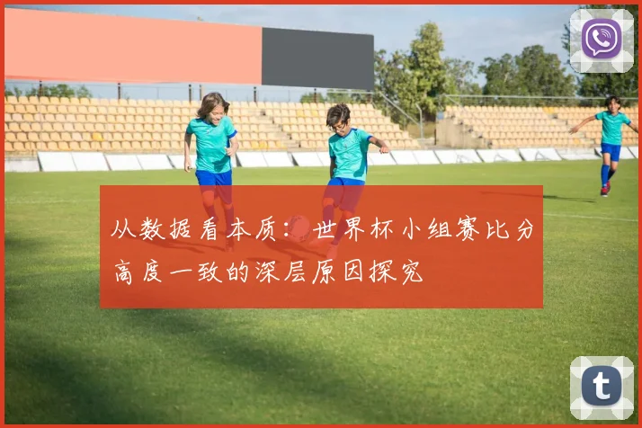 从数据看本质:世界杯小组赛比分高度一致的深层原因探究