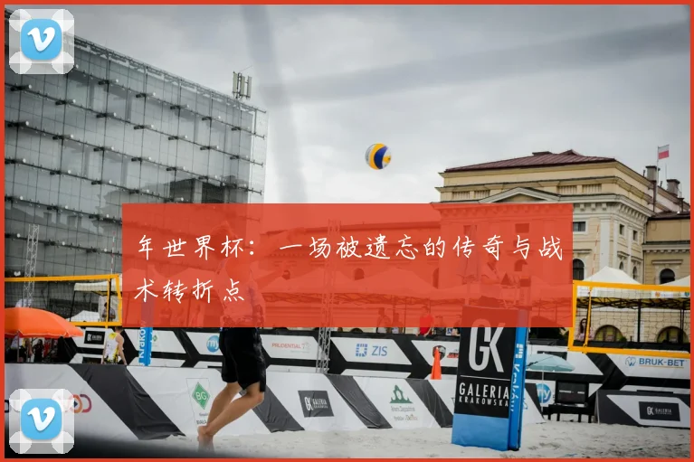 年世界杯:一场被遗忘的传奇与战术转折点