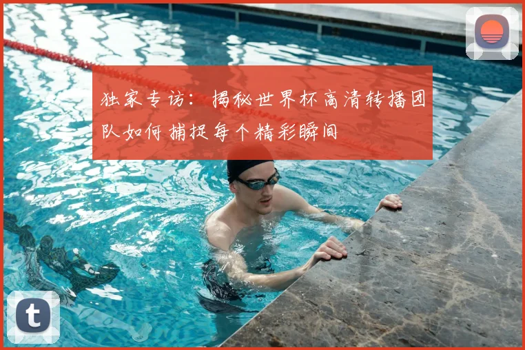 独家专访:揭秘世界杯高清转播团队如何捕捉每个精彩瞬间