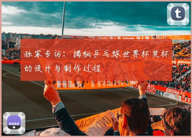 独家专访:揭秘乒乓球世界杯奖杯的设计与制作过程