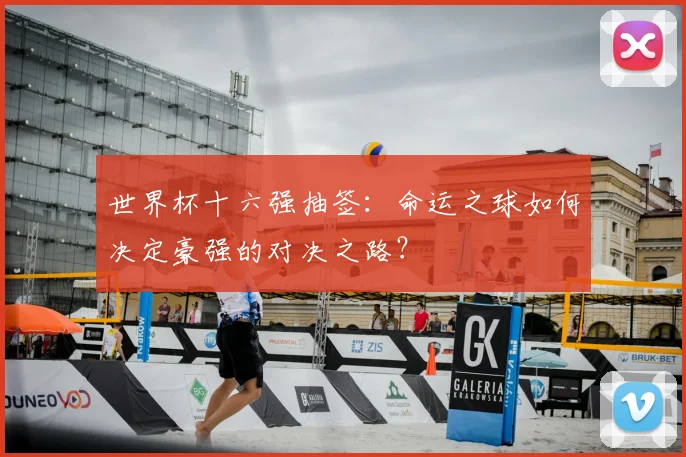 世界杯十六强抽签：命运之球如何决定豪强的对决之路？