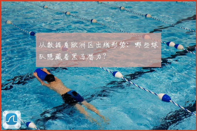 从数据看欧洲区出线形势：哪些球队隐藏着黑马潜力？