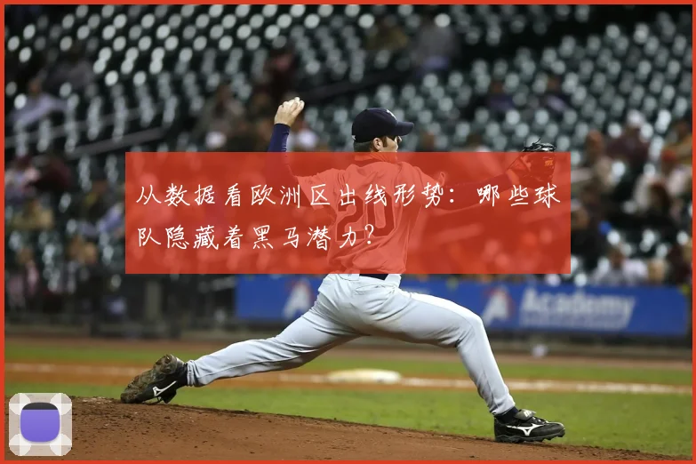 从数据看欧洲区出线形势:哪些球队隐藏着黑马潜力?