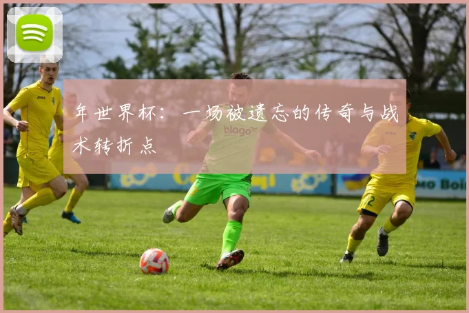 年世界杯：一场被遗忘的传奇与战术转折点