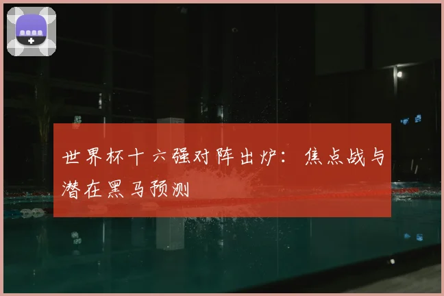 世界杯十六强对阵出炉:焦点战与潜在黑马预测