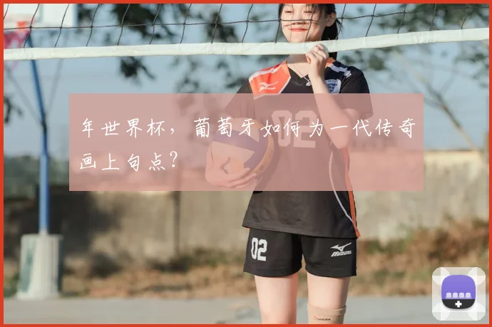 年世界杯，葡萄牙如何为一代传奇画上句点？