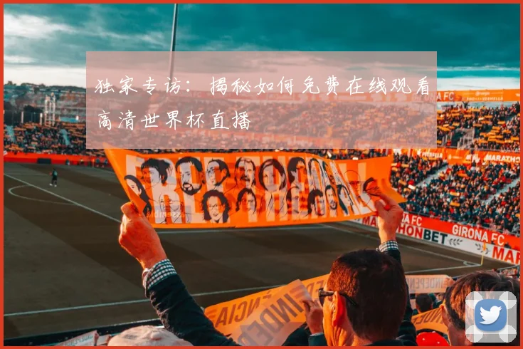独家专访:揭秘如何免费在线观看高清世界杯直播
