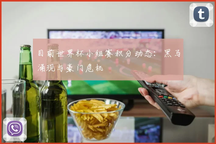 目前世界杯小组赛积分动态：黑马涌现与豪门危机