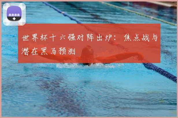 世界杯十六强对阵出炉：焦点战与潜在黑马预测