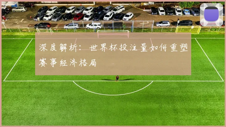 深度解析：世界杯投注量如何重塑赛事经济格局