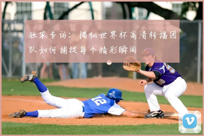 独家专访:揭秘世界杯高清转播团队如何捕捉每个精彩瞬间