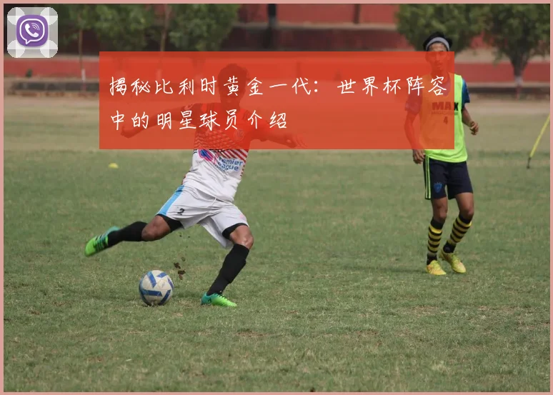 揭秘比利时黄金一代：世界杯阵容中的明星球员介绍
