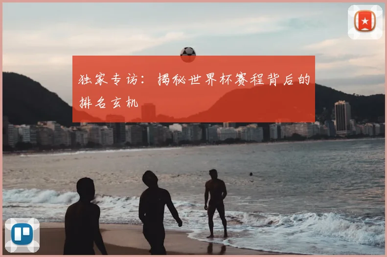 独家专访：揭秘世界杯赛程背后的排名玄机