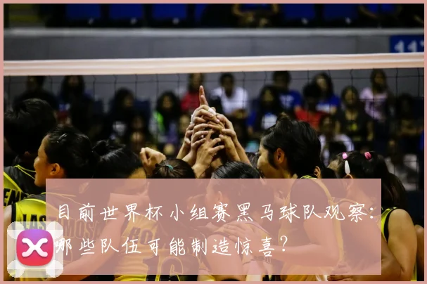 目前世界杯小组赛黑马球队观察：哪些队伍可能制造惊喜？