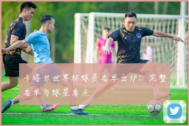 卡塔尔世界杯球员名单出炉：完整名单与球星看点