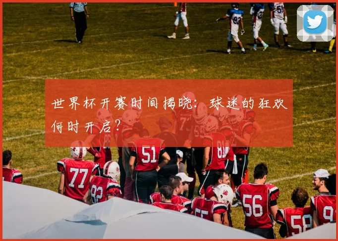 世界杯开赛时间揭晓：球迷的狂欢何时开启？