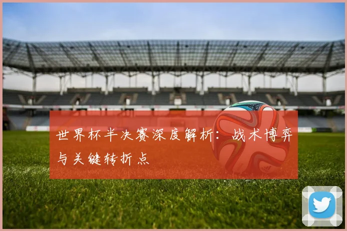 世界杯半决赛深度解析：战术博弈与关键转折点