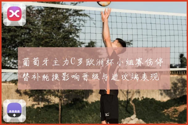 葡萄牙主力C罗欧洲杯小组赛伤停 替补轮换影响晋级与进攻端表现